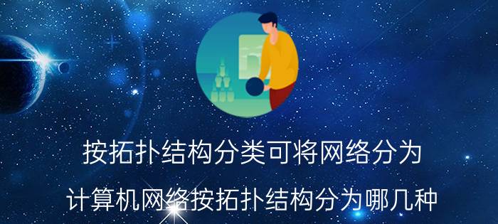 按拓扑结构分类可将网络分为 计算机网络按拓扑结构分为哪几种？